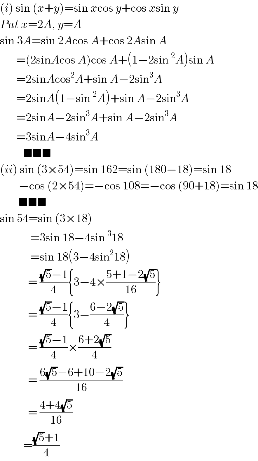 (i) sin (x+y)=sin xcos y+cos xsin y  Put x=2A, y=A  sin 3A=sin 2Acos A+cos 2Asin A         =(2sinAcos A)cos A+(1−2sin^2 A)sin A         =2sinAcos^2 A+sin A−2sin^3 A         =2sinA(1−sin^2 A)+sin A−2sin^3 A         =2sinA−2sin^3 A+sin A−2sin^3 A         =3sinA−4sin^3 A             ■■■  (ii) sin (3×54)=sin 162=sin (180−18)=sin 18          −cos (2×54)=−cos 108=−cos (90+18)=sin 18          ■■■  sin 54=sin (3×18)               =3sin 18−4sin^3 18               =sin 18(3−4sin^2 18)              = (((√5)−1)/4){3−4×((5+1−2(√5))/(16))}              = (((√5)−1)/4){3−((6−2(√5))/4)}              = (((√5)−1)/4)×((6+2(√5))/4)              = ((6(√5)−6+10−2(√5))/(16))              = ((4+4(√5))/(16))            =(((√5)+1)/4)  
