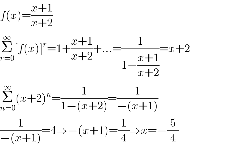 f(x)=((x+1)/(x+2))  Σ_(r=0) ^∞ [f(x)]^r =1+((x+1)/(x+2))+...=(1/(1−((x+1)/(x+2))))=x+2  Σ_(n=0) ^∞ (x+2)^n =(1/(1−(x+2)))=(1/(−(x+1)))  (1/(−(x+1)))=4⇒−(x+1)=(1/4)⇒x=−(5/4)    