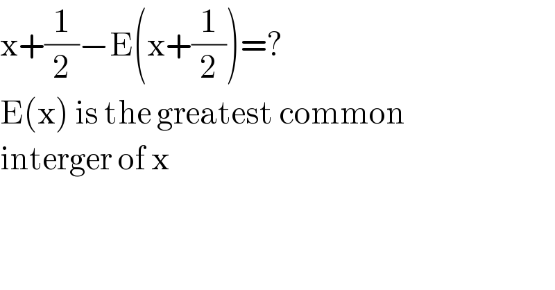 x+(1/2)−E(x+(1/2))=?  E(x) is the greatest common  interger of x  