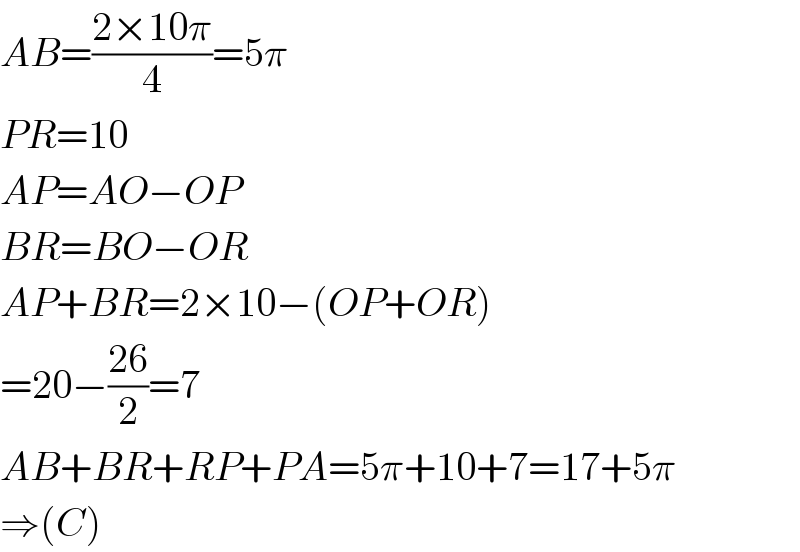 AB=((2×10π)/4)=5π  PR=10  AP=AO−OP  BR=BO−OR  AP+BR=2×10−(OP+OR)  =20−((26)/2)=7  AB+BR+RP+PA=5π+10+7=17+5π  ⇒(C)  