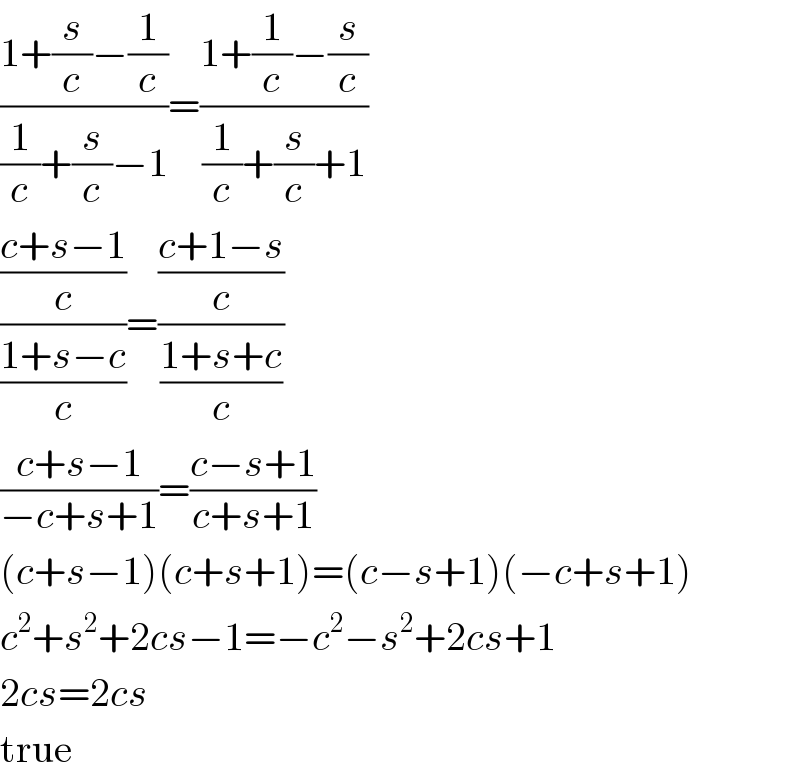 ((1+(s/c)−(1/c))/((1/c)+(s/c)−1))=((1+(1/c)−(s/c))/((1/c)+(s/c)+1))  (((c+s−1)/c)/((1+s−c)/c))=(((c+1−s)/c)/((1+s+c)/c))  ((c+s−1)/(−c+s+1))=((c−s+1)/(c+s+1))  (c+s−1)(c+s+1)=(c−s+1)(−c+s+1)  c^2 +s^2 +2cs−1=−c^2 −s^2 +2cs+1  2cs=2cs  true  