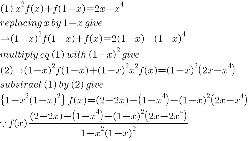 (1) x^2 f(x)+f(1−x)=2x−x^4   replacing x by 1−x give  →(1−x)^2 f(1−x)+f(x)=2(1−x)−(1−x)^4   multiply eq (1) with (1−x)^2  give  (2)→(1−x)^2 f(1−x)+(1−x)^2 x^2 f(x)=(1−x)^2 (2x−x^4 )  substract (1) by (2) give  {1−x^2 (1−x)^2 } f(x)=(2−2x)−(1−x^4 )−(1−x)^2 (2x−x^4 )  ∵ f(x) (((2−2x)−(1−x^4 )−(1−x)^2 (2x−2x^4 ))/(1−x^2 (1−x)^2 ))  