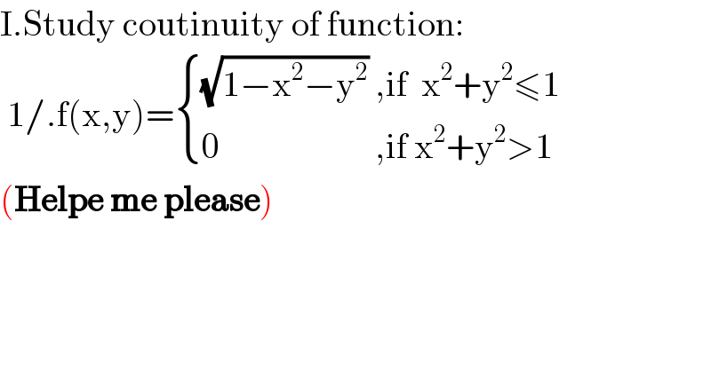 I.Study coutinuity of function:   1/.f(x,y)= { (((√(1−x^2 −y^2 )) ,if  x^2 +y^2 ≤1 )),((0                      ,if x^2 +y^2 >1)) :}  (Helpe me please)  