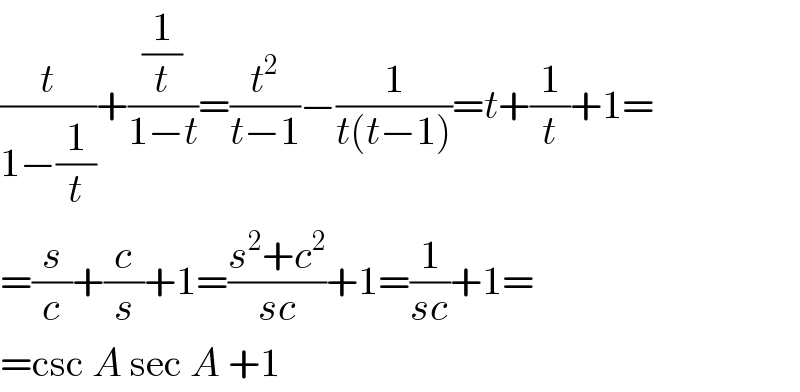 (t/(1−(1/t)))+((1/t)/(1−t))=(t^2 /(t−1))−(1/(t(t−1)))=t+(1/t)+1=  =(s/c)+(c/s)+1=((s^2 +c^2 )/(sc))+1=(1/(sc))+1=  =csc A sec A +1  