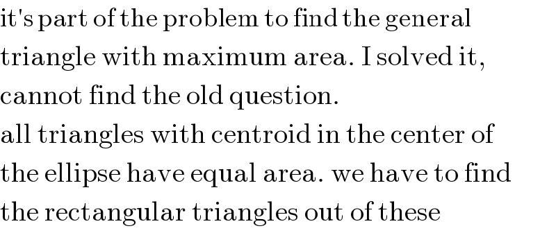 it′s part of the problem to find the general  triangle with maximum area. I solved it,  cannot find the old question.  all triangles with centroid in the center of  the ellipse have equal area. we have to find  the rectangular triangles out of these  