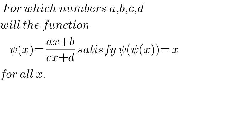  For which numbers a,b,c,d   will the function       ψ(x)= ((ax+b)/(cx+d)) satisfy ψ(ψ(x))= x   for all x.  