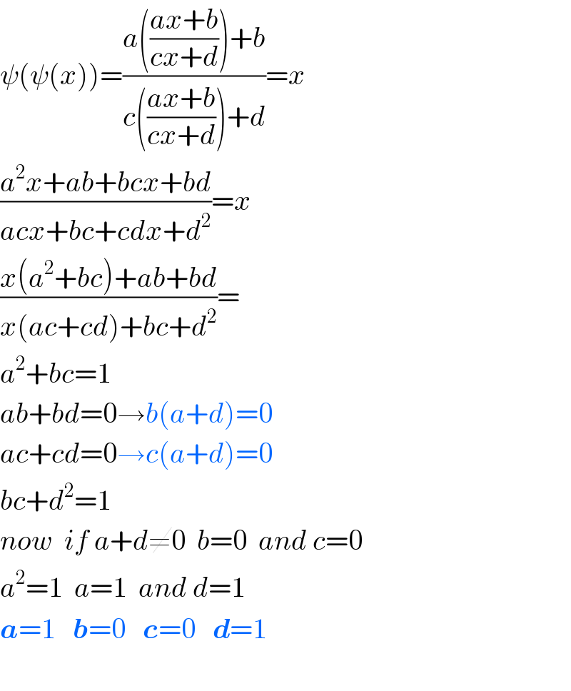 ψ(ψ(x))=((a(((ax+b)/(cx+d)))+b)/(c(((ax+b)/(cx+d)))+d))=x  ((a^2 x+ab+bcx+bd)/(acx+bc+cdx+d^2 ))=x  ((x(a^2 +bc)+ab+bd)/(x(ac+cd)+bc+d^2 ))=  a^2 +bc=1  ab+bd=0→b(a+d)=0  ac+cd=0→c(a+d)=0  bc+d^2 =1  now  if a+d≠0  b=0  and c=0  a^2 =1  a=1  and d=1  a=1   b=0   c=0   d=1    