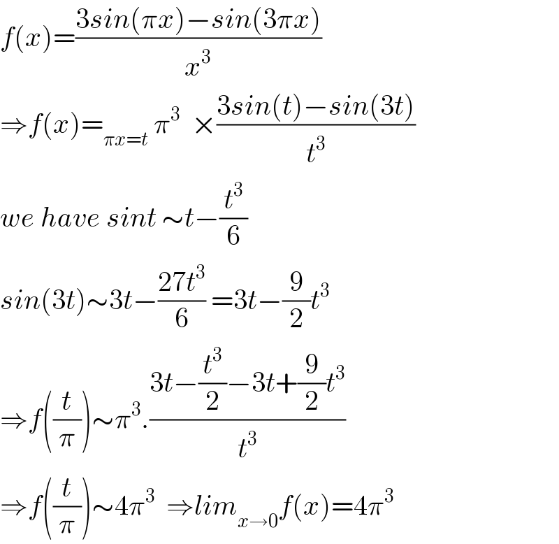 f(x)=((3sin(πx)−sin(3πx))/x^3 )  ⇒f(x)=_(πx=t)  π^3   ×((3sin(t)−sin(3t))/t^3 )  we have sint ∼t−(t^3 /6)  sin(3t)∼3t−((27t^3 )/6) =3t−(9/2)t^3   ⇒f((t/π))∼π^3 .((3t−(t^3 /2)−3t+(9/2)t^3 )/t^3 )  ⇒f((t/π))∼4π^3   ⇒lim_(x→0) f(x)=4π^3   