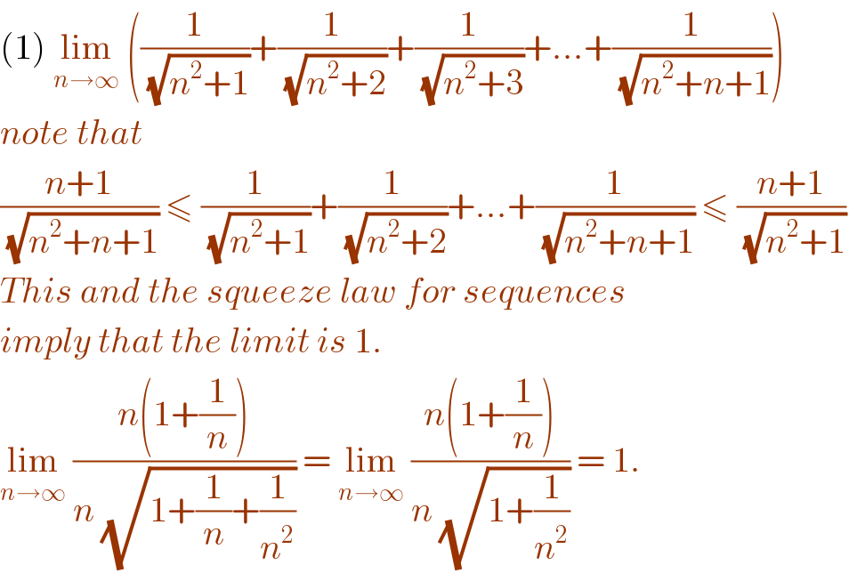 (1) lim_(n→∞)  ((1/( (√(n^2 +1))))+(1/( (√(n^2 +2))))+(1/( (√(n^2 +3))))+...+(1/( (√(n^2 +n+1)))))  note that   ((n+1)/( (√(n^2 +n+1)))) ≤ (1/( (√(n^2 +1))))+(1/( (√(n^2 +2))))+...+(1/( (√(n^2 +n+1)))) ≤ ((n+1)/( (√(n^2 +1))))  This and the squeeze law for sequences  imply that the limit is 1.  lim_(n→∞)  ((n(1+(1/n)))/(n (√(1+(1/n)+(1/n^2 ))))) = lim_(n→∞)  ((n(1+(1/n)))/(n (√(1+(1/n^2 ))))) = 1.  