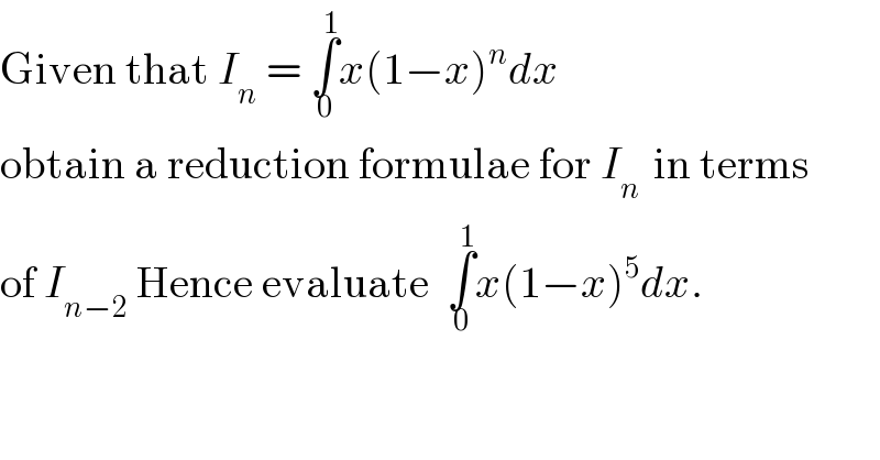 Given that I_n  = ∫_0 ^1 x(1−x)^n dx  obtain a reduction formulae for I_(n )  in terms  of I_(n−2)  Hence evaluate  ∫_0 ^1 x(1−x)^5 dx.  
