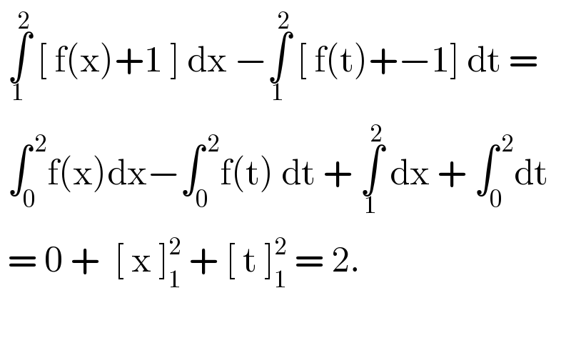  ∫_1 ^2  [ f(x)+1 ] dx −∫_1 ^2  [ f(t)+−1] dt =   ∫_0 ^( 2) f(x)dx−∫_0 ^( 2) f(t) dt + ∫_1 ^2  dx + ∫_0 ^( 2) dt   = 0 +  [ x ]_1 ^2  + [ t ]_1 ^2  = 2.    