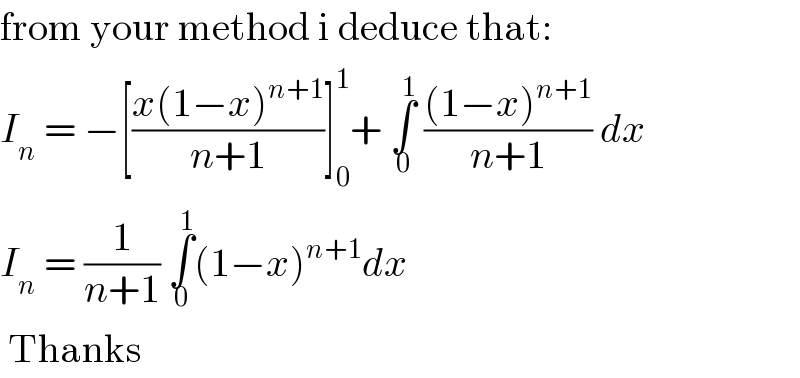 from your method i deduce that:  I_n  = −[((x(1−x)^(n+1) )/(n+1))]_0 ^1 + ∫_0 ^1  (((1−x)^(n+1) )/(n+1)) dx  I_n  = (1/(n+1)) ∫_0 ^1 (1−x)^(n+1) dx   Thanks  