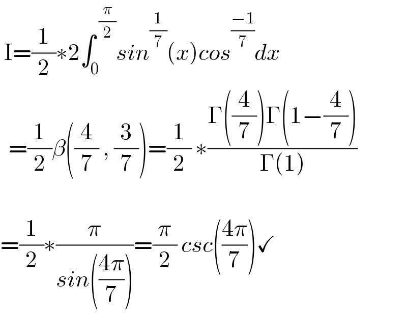  I=(1/2)∗2∫_0 ^( (π/2)) sin^(1/7) (x)cos^((−1)/7) dx    =(1/2)β((4/7) , (3/7))=(1/2) ∗((Γ((4/7))Γ(1−(4/7)))/(Γ(1)))                 =(1/2)∗(π/(sin(((4π)/7))))=(π/2) csc(((4π)/7))✓  