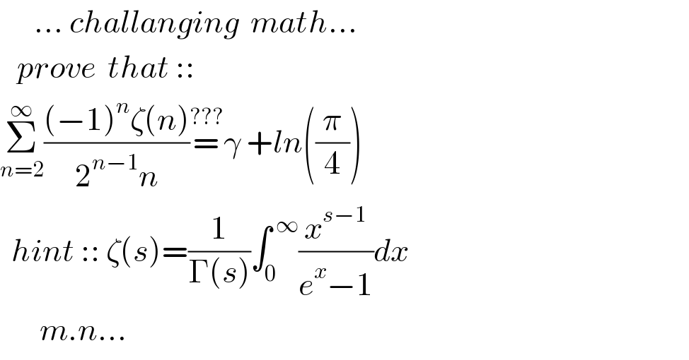       ... challanging  math...     prove  that ::  Σ_(n=2) ^∞ (((−1)^n ζ(n))/(2^(n−1) n))=^(???) γ +ln((π/4))     hint :: ζ(s)=(1/(Γ(s)))∫_0 ^( ∞) (x^(s−1) /(e^x −1))dx         m.n...  