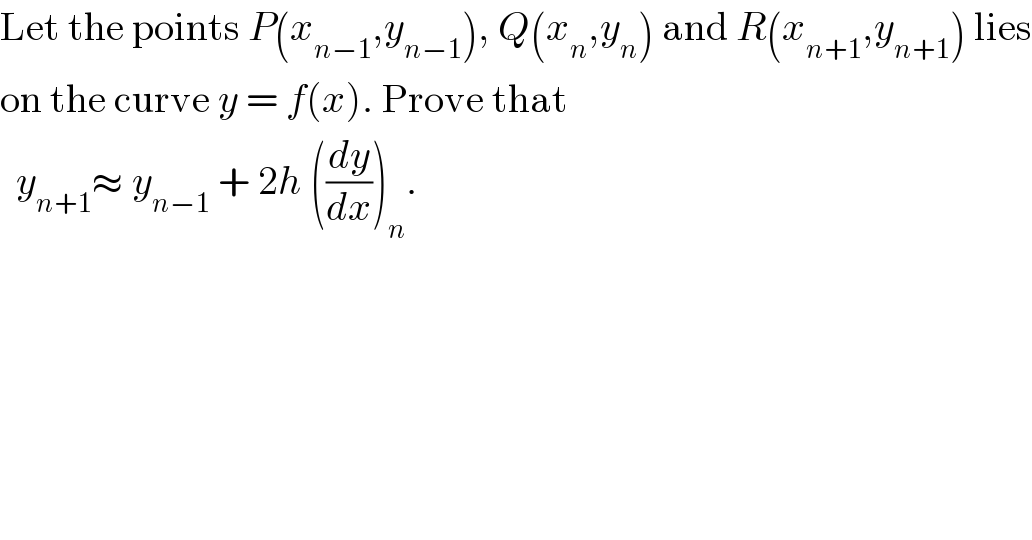 Let the points P(x_(n−1) ,y_(n−1) ), Q(x_n ,y_n ) and R(x_(n+1) ,y_(n+1) ) lies  on the curve y = f(x). Prove that     y_(n+1) ≈ y_(n−1)  + 2h ((dy/dx))_n .   