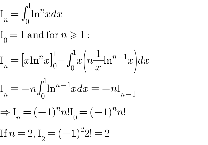 I_n  = ∫_0 ^1 ln^n xdx  I_0  = 1 and for n ≥ 1 :  I_n  = [xln^n x]_0 ^1 −∫_0 ^1 x(n(1/x)ln^(n−1) x)dx  I_n  = −n∫_0 ^1 ln^(n−1) xdx = −nI_(n−1)   ⇒ I_n  = (−1)^n n!I_0  = (−1)^n n!  If n = 2, I_2  = (−1)^2 2! = 2  