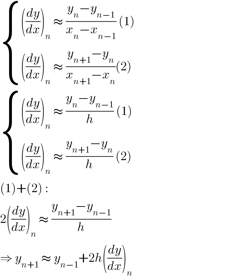  { ((((dy/dx))_n  ≈ ((y_n −y_(n−1) )/(x_n −x_(n−1) )) (1))),((((dy/dx))_n  ≈ ((y_(n+1) −y_n )/(x_(n+1) −x_n ))(2))) :}   { ((((dy/dx))_n  ≈ ((y_n −y_(n−1) )/h) (1))),((((dy/dx))_n  ≈ ((y_(n+1) −y_n )/h) (2))) :}  (1)+(2) :  2((dy/dx))_n  ≈ ((y_(n+1) −y_(n−1) )/h)  ⇒ y_(n+1)  ≈ y_(n−1) +2h((dy/dx))_n   