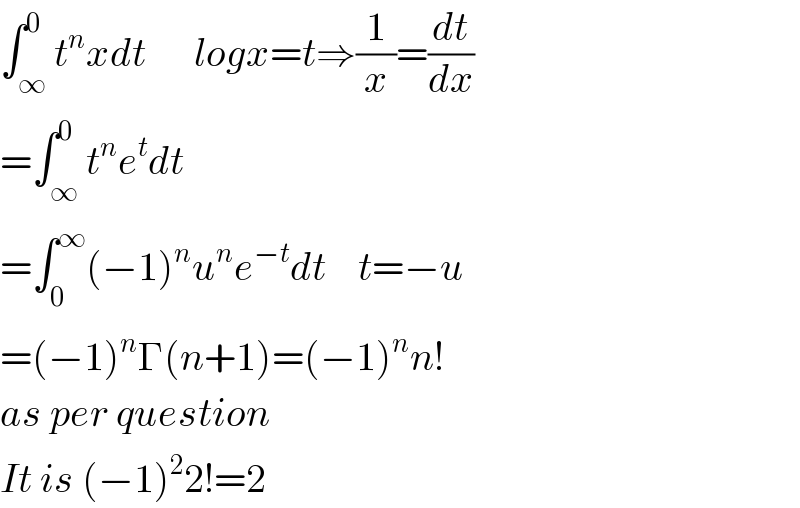 ∫_∞ ^0 t^n xdt      logx=t⇒(1/x)=(dt/dx)  =∫_∞ ^0 t^n e^t dt  =∫_0 ^∞ (−1)^n u^n e^(−t) dt    t=−u  =(−1)^n Γ(n+1)=(−1)^n n!   as per question  It is (−1)^2 2!=2  