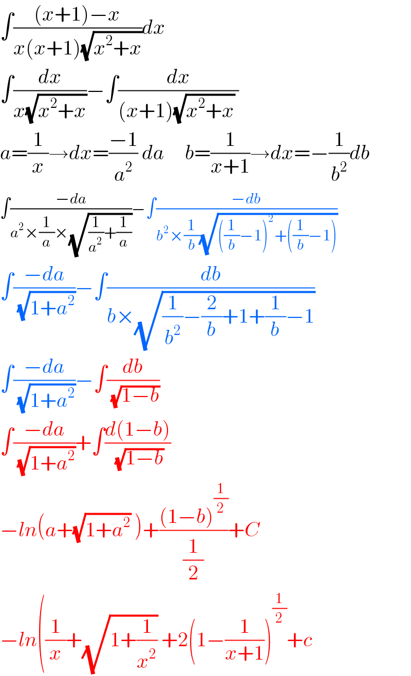 ∫(((x+1)−x)/(x(x+1)(√(x^2 +x))))dx  ∫(dx/(x(√(x^2 +x))))−∫(dx/((x+1)(√(x^2 +x)) ))  a=(1/x)→dx=((−1)/a^2 ) da     b=(1/(x+1))→dx=−(1/b^2 )db  ∫((−da)/(a^2 ×(1/a)×(√((1/a^2 )+(1/a)))))−∫((−db)/(b^2 ×(1/b)(√(((1/b)−1)^2 +((1/b)−1)))))  ∫((−da)/( (√(1+a^2 ))))−∫(db/(b×(√((1/b^2 )−(2/b)+1+(1/b)−1))))  ∫((−da)/( (√(1+a^2 ))))−∫(db/( (√(1−b))))  ∫((−da)/( (√(1+a^2 ))))+∫((d(1−b))/( (√(1−b))))  −ln(a+(√(1+a^2 )) )+(((1−b)^(1/2) )/(1/2))+C  −ln((1/x)+(√(1+(1/x^2 ))) +2(1−(1/(x+1)))^(1/2) +c  