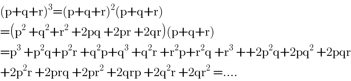 (p+q+r)^3 =(p+q+r)^2 (p+q+r)  =(p^2  +q^2 +r^2  +2pq +2pr +2qr)(p+q+r)  =p^3  +p^2 q+p^2 r +q^2 p+q^3  +q^2 r +r^2 p+r^2 q +r^3  ++2p^2 q+2pq^2  +2pqr  +2p^2 r +2prq +2pr^2  +2qrp +2q^2 r +2qr^2  =....  