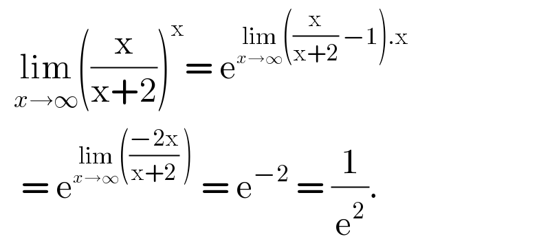   lim_(x→∞) ((x/(x+2)))^x = e^(lim_(x→∞) ((x/(x+2)) −1).x)      = e^(lim_(x→∞) (((−2x)/(x+2)) ))  = e^(−2)  = (1/e^2 ).  