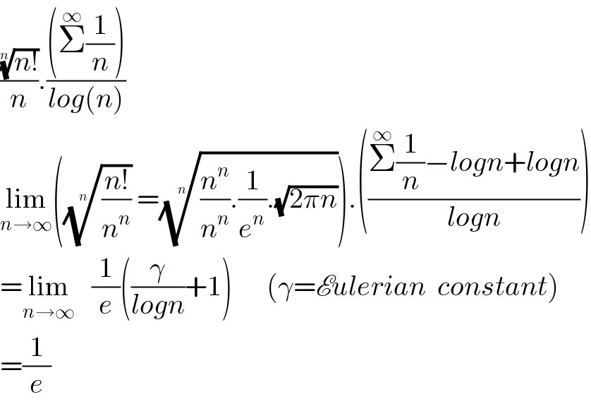 (((n!))^(1/n) /n).(((Σ^∞ (1/n)))/(log(n)))  lim_(n→∞) ((((n!)/n^n ))^(1/n)  =(((n^n /n^n ).(1/e^n ).(√(2πn))))^(1/n) ).(((Σ^∞ (1/n)−logn+logn)/(logn)))  =lim_(n→∞)    (1/e)((γ/(logn))+1)      (γ=Eulerian  constant)  =(1/e)  