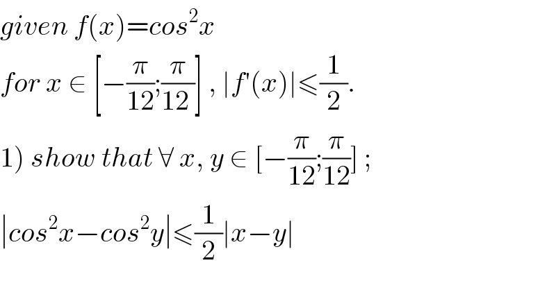 given f(x)=cos^2 x  for x ∈ [−(π/(12));(π/(12 ))] , ∣f′(x)∣≤(1/2).  1) show that ∀ x, y ∈ [−(π/(12));(π/(12))] ;  ∣cos^2 x−cos^2 y∣≤(1/2)∣x−y∣  