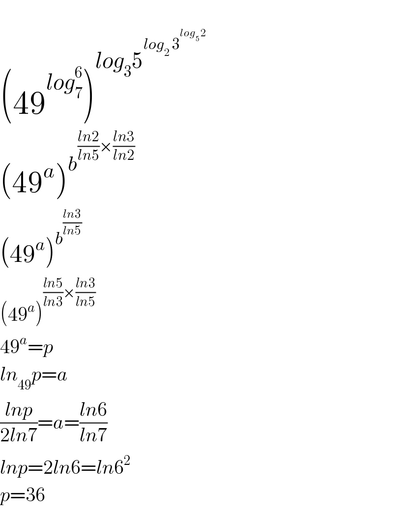   (49^(log_7 ^6 ) )^(log_3 5^(log_(2 ) 3^(log_(5 ) 2) ) )   (49^a )^b^(((ln2)/(ln5))×((ln3)/(ln2)))    (49^a )^b^((ln3)/(ln5))    (49^a )^(((ln5)/(ln3))×((ln3)/(ln5)))   49^a =p  ln_(49) p=a  ((lnp)/(2ln7))=a=((ln6)/(ln7))  lnp=2ln6=ln6^2   p=36  