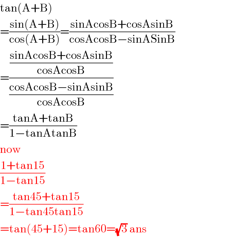 tan(A+B)  =((sin(A+B))/(cos(A+B)))=((sinAcosB+cosAsinB)/(cosAcosB−sinASinB))  =(((sinAcosB+cosAsinB)/(cosAcosB))/((cosAcosB−sinAsinB)/(cosAcosB)))  =((tanA+tanB)/(1−tanAtanB))  now  ((1+tan15)/(1−tan15))  =((tan45+tan15)/(1−tan45tan15))  =tan(45+15)=tan60=(√3) ans  