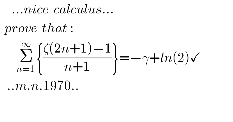      ...nice  calculus...    prove  that :           Σ_(n=1 ) ^∞ {((ζ(2n+1)−1)/(n+1))}=−γ+ln(2)✓     ..m.n.1970..  