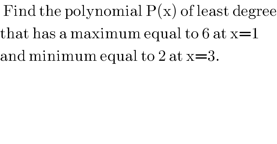  Find the polynomial P(x) of least degree  that has a maximum equal to 6 at x=1  and minimum equal to 2 at x=3.   