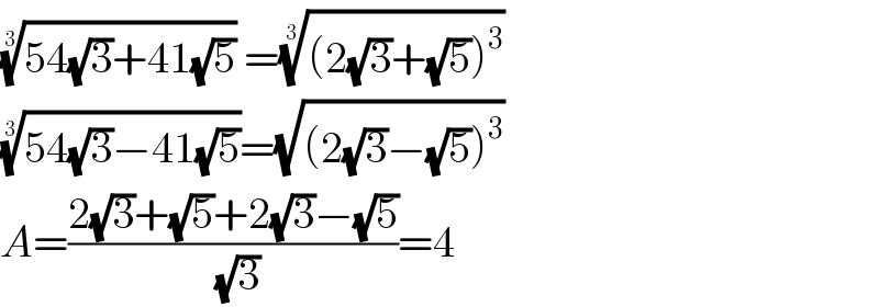((54(√3)+41(√5)))^(1/3)  =(((2(√3)+(√5))^3 ))^(1/3)   ((54(√3)−41(√5)))^(1/3) =(√((2(√3)−(√5))^3 ))  A=((2(√3)+(√5)+2(√3)−(√5))/( (√3)))=4  