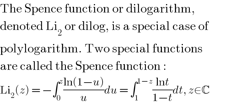 The Spence function or dilogarithm,  denoted Li_2  or dilog, is a special case of  polylogarithm. Two special functions  are called the Spence function :  Li_2 (z) = −∫_0 ^z ((ln(1−u))/u)du = ∫_1 ^(1−z) ((lnt)/(1−t))dt, z∈C  