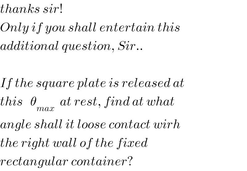 thanks sir!  Only if you shall entertain this  additional question, Sir..    If the square plate is released at  this   θ_(max)   at rest, find at what  angle shall it loose contact wirh  the right wall of the fixed  rectangular container?  