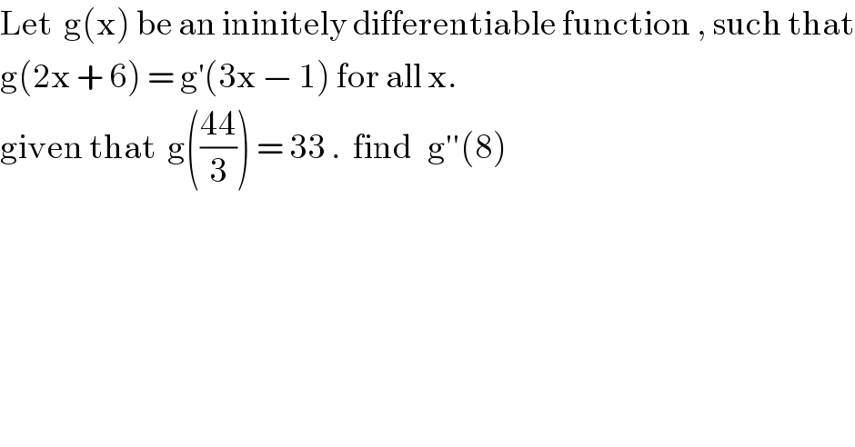 Let  g(x) be an ininitely differentiable function , such that  g(2x + 6) = g^′ (3x − 1) for all x.  given that  g(((44)/3)) = 33 .  find   g′′(8)  