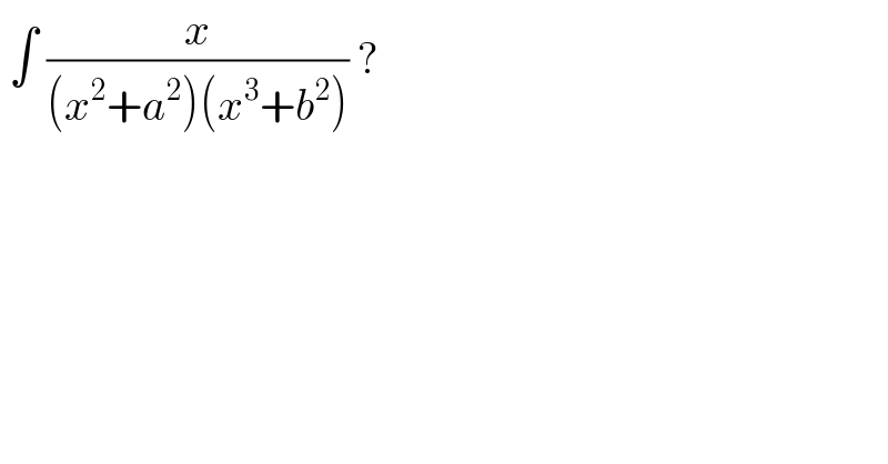  ∫ (x/((x^2 +a^2 )(x^3 +b^2 ))) ?  