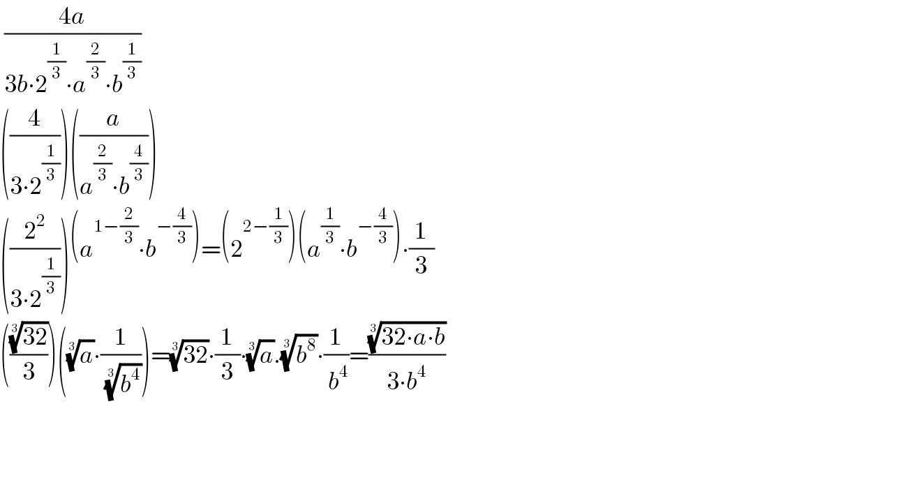  ((4a)/(3b∙2^(1/3) ∙a^(2/3) ∙b^(1/3) ))  ((4/(3∙2^(1/3) )))((a/(a^(2/3) ∙b^(4/3) )))  ((2^2 /(3∙2^(1/3) )))(a^(1−(2/3)) ∙b^(−(4/3)) )=(2^(2−(1/3)) )(a^(1/3) ∙b^(−(4/3)) )∙(1/3)  ((((32))^(1/3) /3))((a)^(1/3) ∙(1/( (b^4 )^(1/3) )))=((32))^(1/3) ∙(1/3)∙(a)^(1/3) .(b^8 )^(1/3) ∙(1/( b^4 ))=(((32∙a∙b))^(1/3) /(3∙b^4 ))      