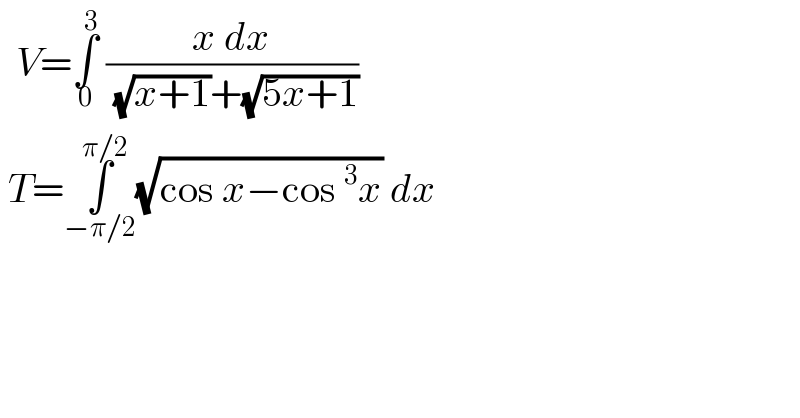   V=∫_0 ^3  ((x dx)/( (√(x+1))+(√(5x+1))))   T=∫_(−π/2) ^(π/2) (√(cos x−cos^3 x)) dx   
