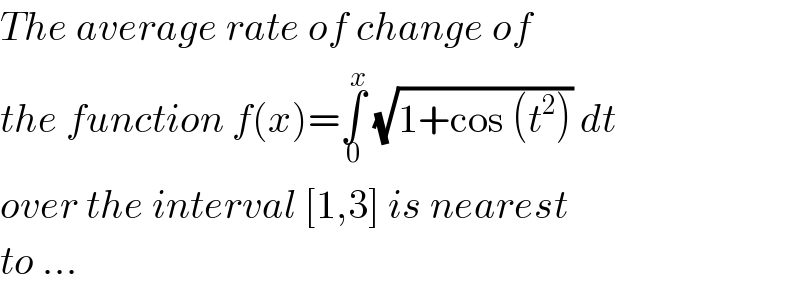 The average rate of change of  the function f(x)=∫_0 ^x  (√(1+cos (t^2 ))) dt   over the interval [1,3] is nearest  to ...  