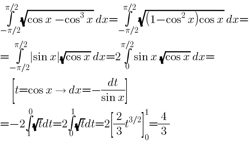 ∫_(−π/2) ^(π/2) (√(cos x −cos^3  x)) dx=∫_(−π/2) ^(π/2) (√((1−cos^2  x)cos x)) dx=  =∫_(−π/2) ^(π/2) ∣sin x∣(√(cos x)) dx=2∫_0 ^(π/2) sin x (√(cos x)) dx=       [t=cos x → dx=−(dt/(sin x))]  =−2∫_1 ^0 (√t)dt=2∫_0 ^1 (√t)dt=2[(2/3)t^(3/2) ]_0 ^1 =(4/3)  