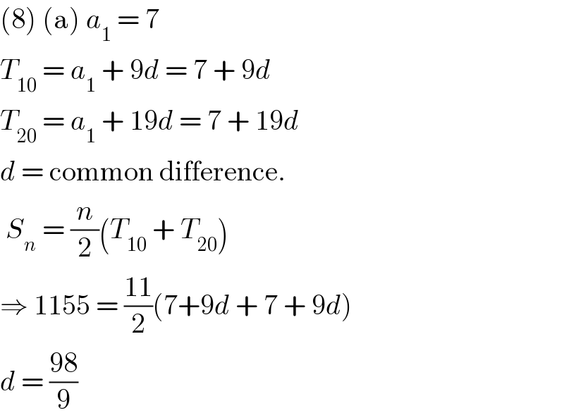 (8) (a) a_1  = 7   T_(10)  = a_1  + 9d = 7 + 9d  T_(20)  = a_1  + 19d = 7 + 19d  d = common difference.   S_n  = (n/2)(T_(10)  + T_(20) )  ⇒ 1155 = ((11)/2)(7+9d + 7 + 9d)  d = ((98)/9)  