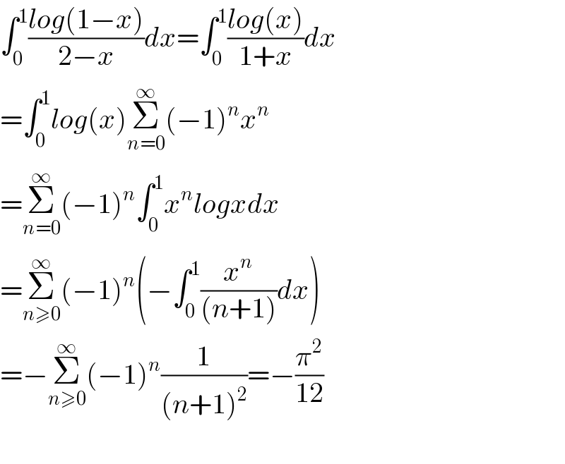 ∫_0 ^1 ((log(1−x))/(2−x))dx=∫_0 ^1 ((log(x))/(1+x))dx  =∫_0 ^1 log(x)Σ_(n=0) ^∞ (−1)^n x^n   =Σ_(n=0) ^∞ (−1)^n ∫_0 ^1 x^n logxdx  =Σ_(n≥0) ^∞ (−1)^n (−∫_0 ^1 (x^n /((n+1)))dx)  =−Σ_(n≥0) ^∞ (−1)^n (1/((n+1)^2 ))=−(π^2 /(12))    