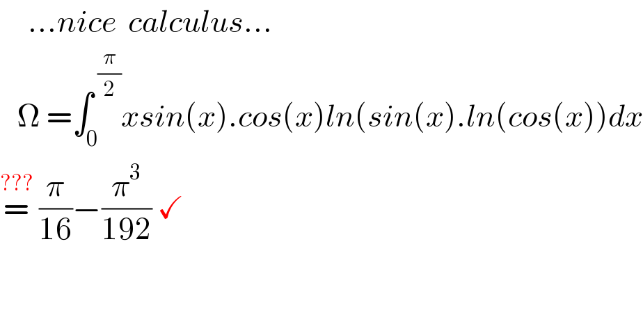      ...nice  calculus...     Ω =∫_0 ^( (π/2)) xsin(x).cos(x)ln(sin(x).ln(cos(x))dx  =^(???)  (π/(16))−(π^3 /(192)) ✓  