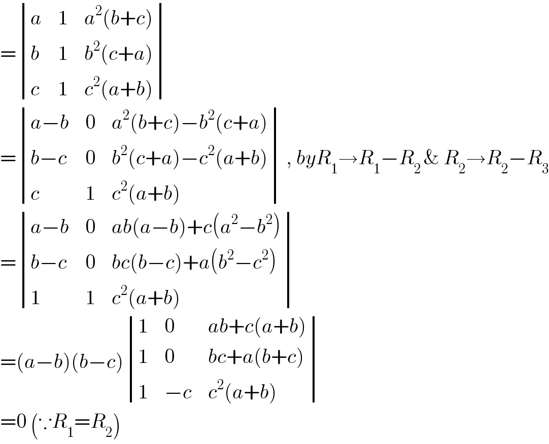 = determinant ((a,1,(a^2 (b+c))),(b,1,(b^2 (c+a))),(c,1,(c^2 (a+b))))  = determinant (((a−b),0,(a^2 (b+c)−b^2 (c+a))),((b−c),0,(b^2 (c+a)−c^2 (a+b))),(c,1,(c^2 (a+b)))) , byR_1 →R_1 −R_(2 ) & R_2 →R_2 −R_3   = determinant (((a−b),0,(ab(a−b)+c(a^2 −b^2 ))),((b−c),0,(bc(b−c)+a(b^2 −c^2 ))),(1,1,(c^2 (a+b))))    =(a−b)(b−c) determinant ((1,0,(ab+c(a+b))),(1,0,(bc+a(b+c))),(1,(−c),(c^2 (a+b))))    =0 (∵R_1 =R_2 )  