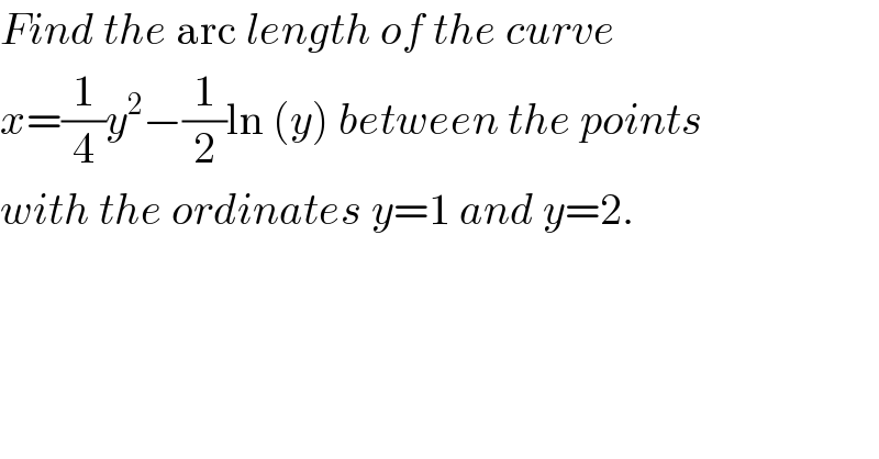 Find the arc length of the curve   x=(1/4)y^2 −(1/2)ln (y) between the points  with the ordinates y=1 and y=2.    