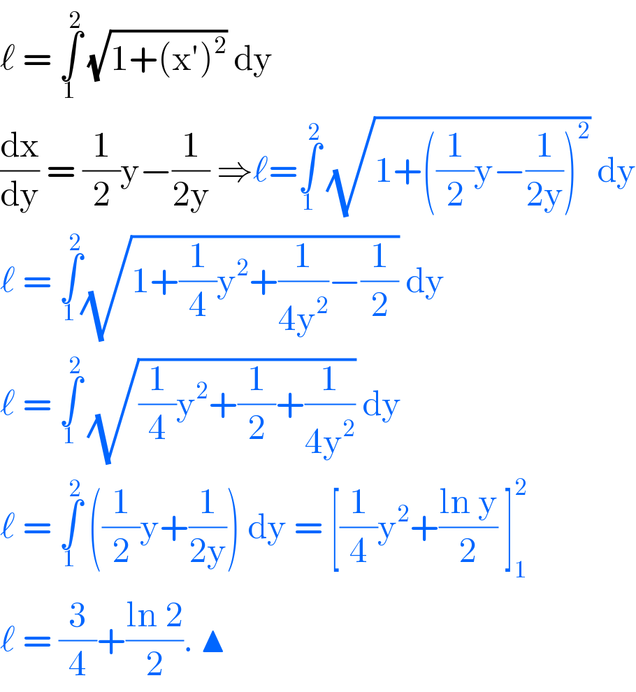 ℓ = ∫_1 ^2  (√(1+(x′)^2 )) dy   (dx/dy) = (1/2)y−(1/(2y)) ⇒ℓ=∫_1 ^2  (√(1+((1/2)y−(1/(2y)))^2 )) dy  ℓ = ∫_1 ^2 (√(1+(1/4)y^2 +(1/(4y^2 ))−(1/2))) dy   ℓ = ∫_1 ^2  (√((1/4)y^2 +(1/2)+(1/(4y^2 )))) dy   ℓ = ∫_1 ^2  ((1/2)y+(1/(2y))) dy = [(1/4)y^2 +((ln y)/2) ]_1 ^2   ℓ = (3/4)+((ln 2)/2). ▲  