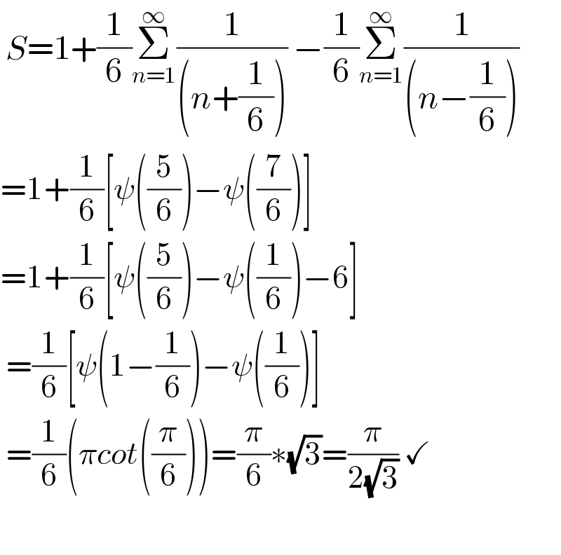  S=1+(1/6)Σ_(n=1) ^∞ (1/((n+(1/6)))) −(1/6)Σ_(n=1) ^∞ (1/((n−(1/6))))  =1+(1/6)[ψ((5/6))−ψ((7/6))]  =1+(1/6)[ψ((5/6))−ψ((1/6))−6]   =(1/6)[ψ(1−(1/6))−ψ((1/6))]   =(1/6)(πcot((π/6)))=(π/6)∗(√3)=(π/(2(√3))) ✓                
