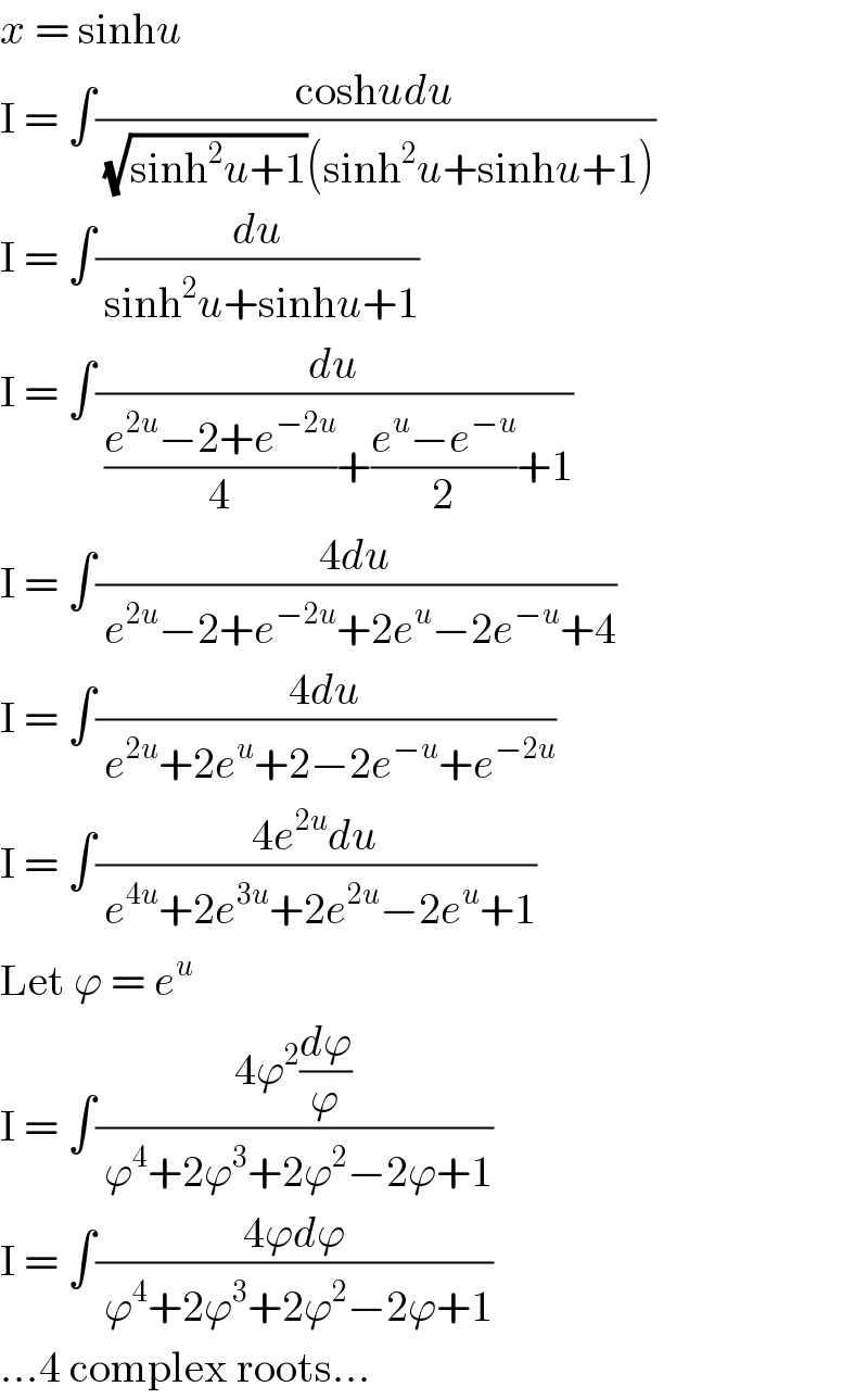 x = sinhu  I = ∫((coshudu)/( (√(sinh^2 u+1))(sinh^2 u+sinhu+1)))  I = ∫(du/( sinh^2 u+sinhu+1))  I = ∫(du/( ((e^(2u) −2+e^(−2u) )/4)+((e^u −e^(−u) )/2)+1))  I = ∫((4du)/( e^(2u) −2+e^(−2u) +2e^u −2e^(−u) +4))  I = ∫((4du)/( e^(2u) +2e^u +2−2e^(−u) +e^(−2u) ))  I = ∫((4e^(2u) du)/( e^(4u) +2e^(3u) +2e^(2u) −2e^u +1))  Let ϕ = e^u   I = ∫((4ϕ^2 (dϕ/ϕ))/( ϕ^4 +2ϕ^3 +2ϕ^2 −2ϕ+1))  I = ∫((4ϕdϕ)/( ϕ^4 +2ϕ^3 +2ϕ^2 −2ϕ+1))  ...4 complex roots...  