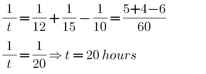  (1/t) = (1/(12)) + (1/(15)) − (1/(10)) = ((5+4−6)/(60))    (1/t) = (1/(20)) ⇒ t = 20 hours  
