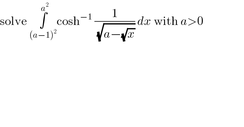 solve ∫_((a−1)^2 ) ^a^2  cosh^(−1)  (1/( (√(a−(√x))))) dx with a>0  